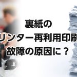 裏紙のプリンター再利用印刷が、故障の原因に？