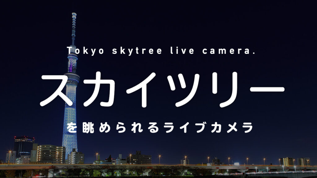 東京スカイツリーを眺められるライブカメラ一覧 街や施設の様子をオンライン＆リアルタイムで眺めよう