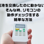 電池を交換したのに動かない。 そんな時、リモコンの 動作チェックをする 簡単な方法