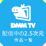 DMM TVで配信中の『2.5次元作品』一覧 リンク付きまとめ