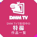 DMM TVで配信中の『特撮』作品一覧 リンク付きまとめ