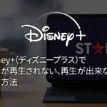 Disney+（ディズニープラス）の動画が再生されない、再生が出来ない時の対処方法