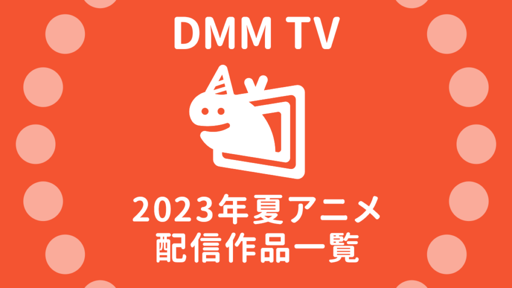 DMM TV『2023年夏アニメ』配信作品一覧 見放題48作品 一覧＆試聴ページリンク