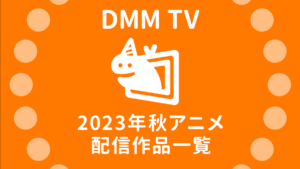DMM TV『2023年秋アニメ』は62作品配信（見放題59作品+レンタル3作品） 配信開始日時一覧表 試聴ページリンク付き