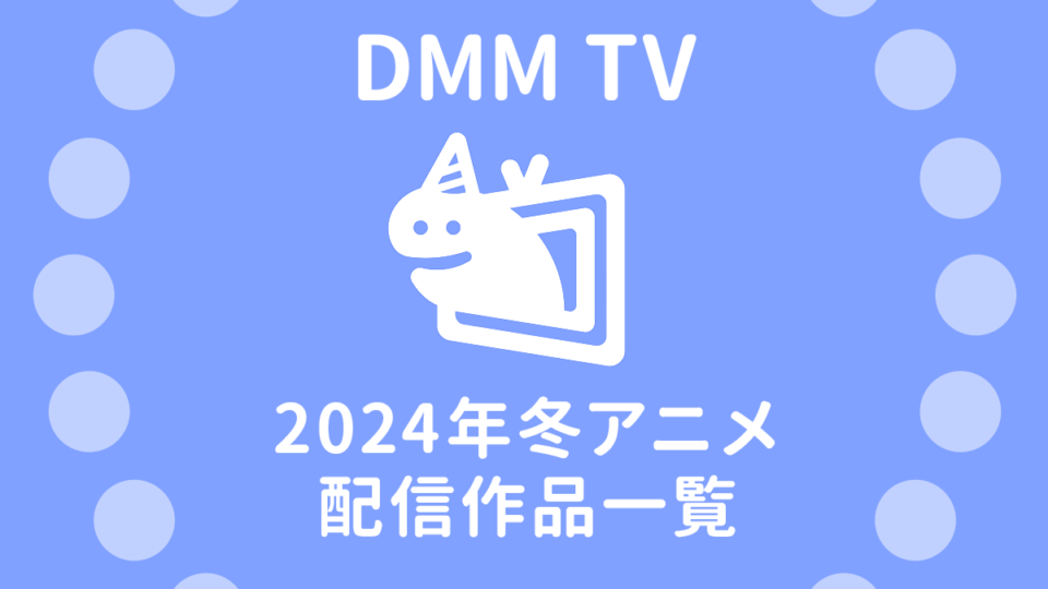 DMM TV『2024年 1月スタート冬アニメ』50作品 配信予定表 配信日時＆試聴ページリンク付