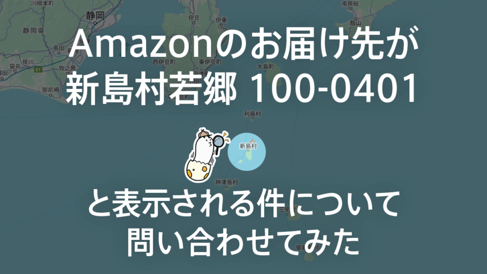 Amazonのお届け先が『新島村若郷 100-0401』と表示される件について問い合わせてみた