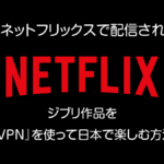 海外Netflixで配信されているジブリ作品をVPNを使って日本で視聴する方法