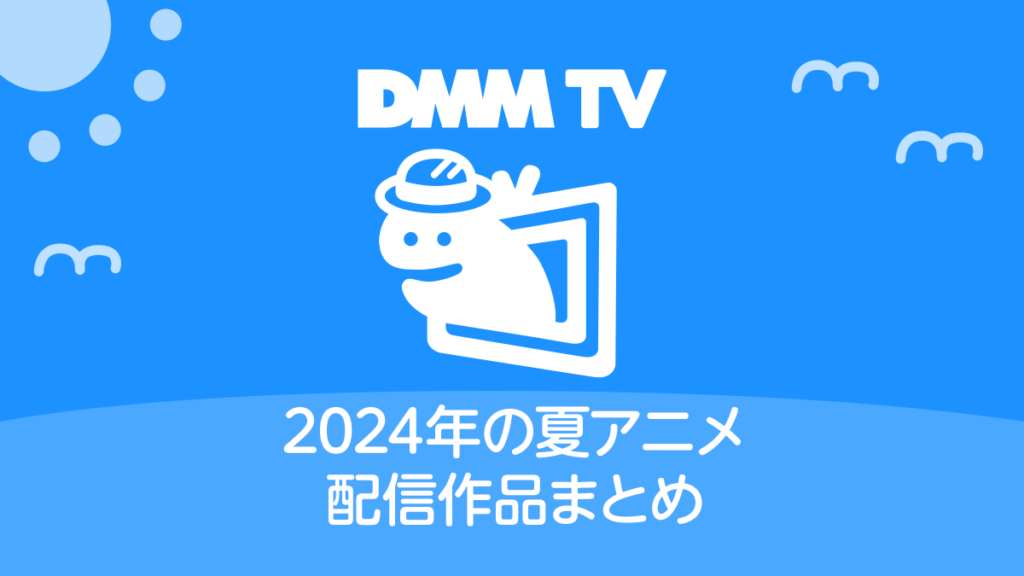 DMM TV 2024年夏アニメ配信作品一覧 配信日時と視聴ページリンク
