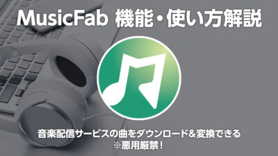 『MusicFab』解説 音楽配信サービス楽曲を変換・ダウンロードできる。悪用厳禁！ 【製品提供記事】 記事サムネイル