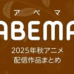 ABEMA 2025年秋アニメ 配信作品一覧 新作アニメの配信日とページリンク