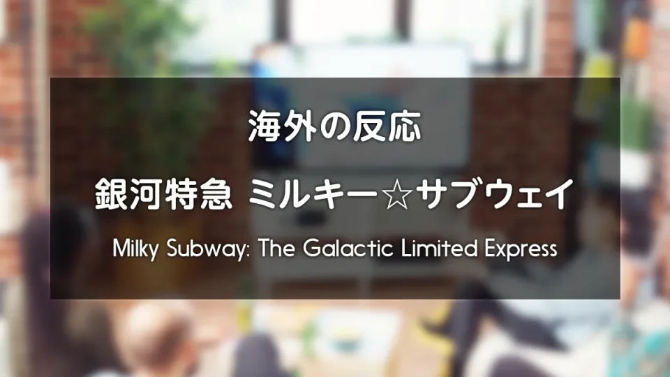 アニメ『銀河特急 ミルキー☆サブウェイ』海外の反応 レビューサイトやフォーラムの感想投稿 まとめ