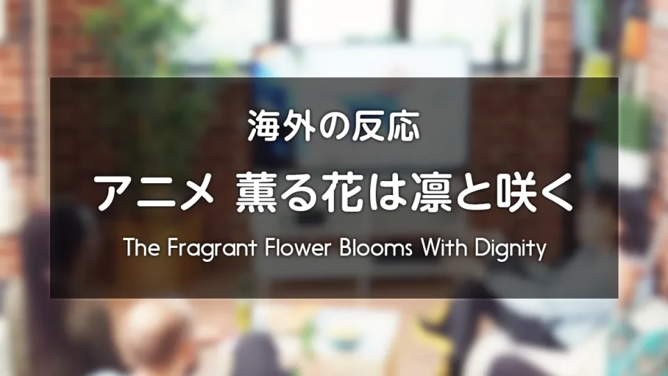 アニメ『薫る花は凛と咲く』海外の反応 レビューサイトやフォーラムの感想投稿 まとめ