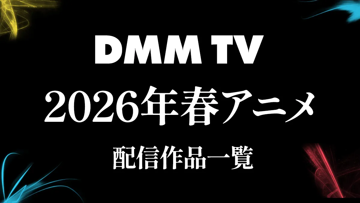 DMM TV 2026年春アニメ配信作品一覧   最新ラインナップまとめ ※随時更新