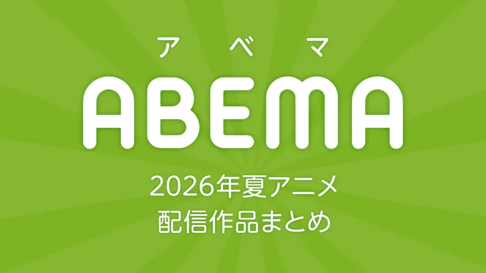 ABEMA 2026年夏アニメ 配信作品一覧 新作アニメ54作品以上配信
