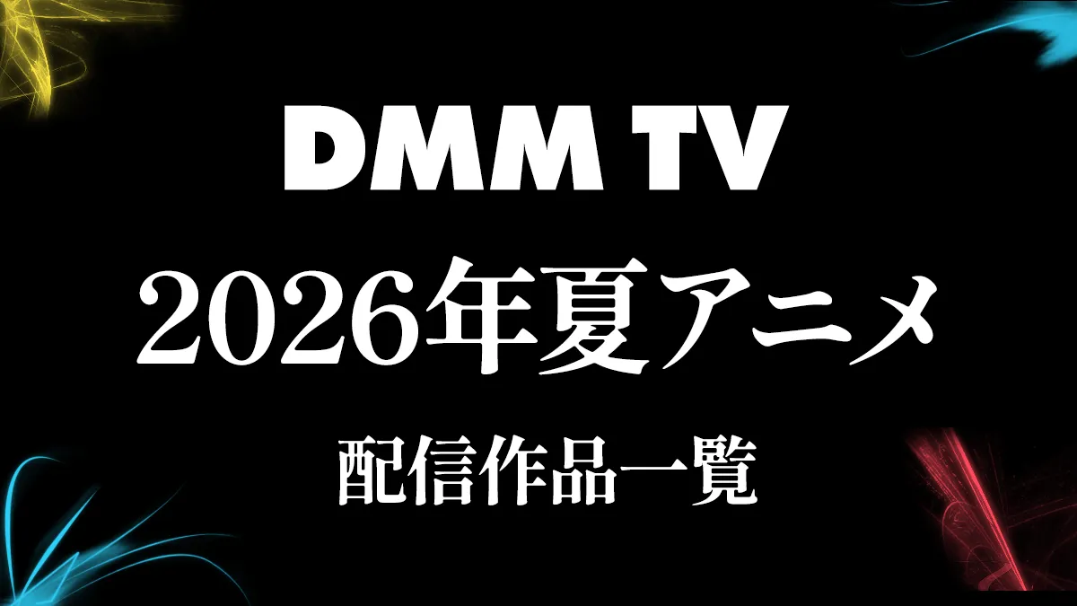 DMM TV 2026年夏アニメ配信作品一覧   最新ラインナップまとめ ※随時更新